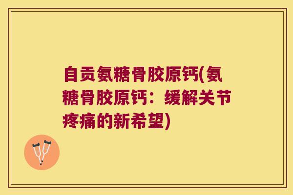 自贡氨糖骨胶原钙(氨糖骨胶原钙:缓解关节疼痛的新希望)