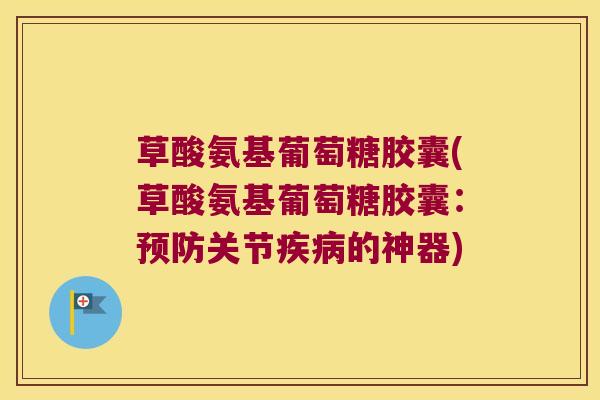 草酸氨基葡萄糖胶囊(草酸氨基葡萄糖胶囊:预防关节疾病的神器)