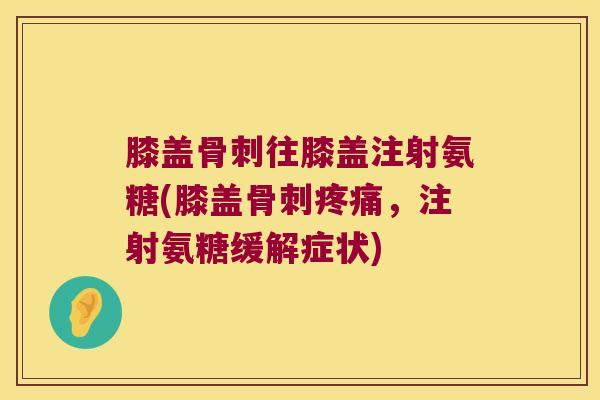 膝盖骨刺往膝盖注射氨糖(膝盖骨刺疼痛,注射氨糖缓解症状)