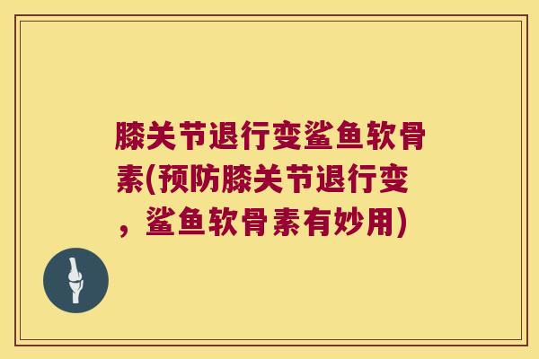 膝关节退行变鲨鱼软骨素(预防膝关节退行变,鲨鱼软骨素有妙用)