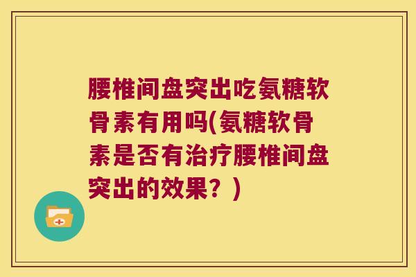 腰椎间盘突出吃氨糖软骨素有用吗(氨糖软骨素是否有治疗腰椎间盘突出的效果?)