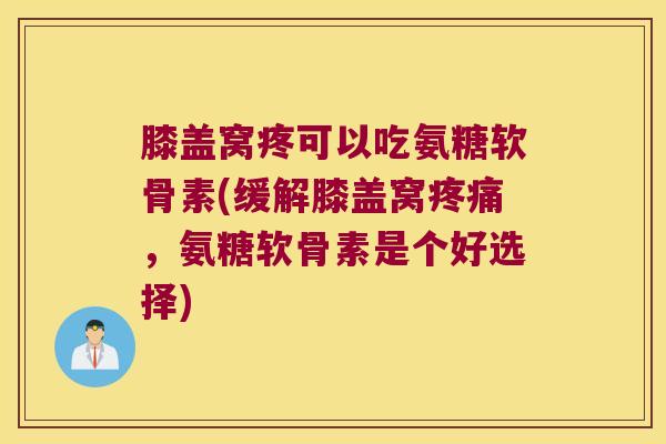 膝盖窝疼可以吃氨糖软骨素(缓解膝盖窝疼痛,氨糖软骨素是个好选择)