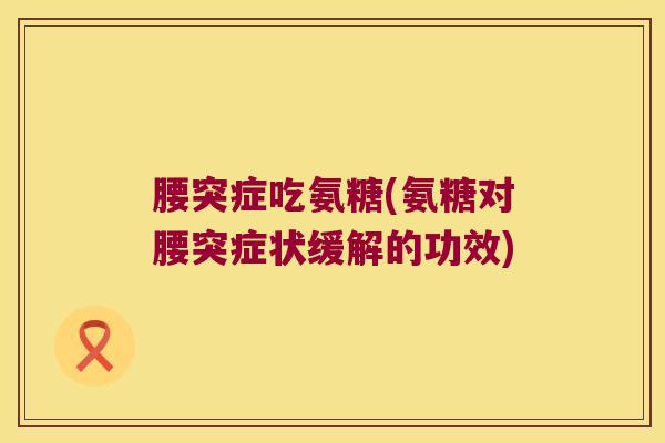 腰突症吃氨糖(氨糖对腰突症状缓解的功效)