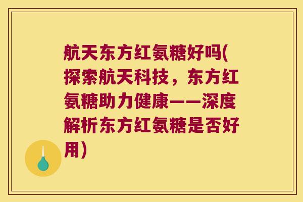 航天东方红氨糖好吗(探索航天科技,东方红氨糖助力健康——深度解析东方红氨糖是否好用)