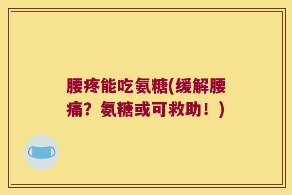 腰疼能吃氨糖(缓解腰痛?氨糖或可救助!)