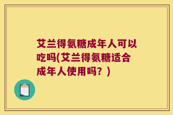 艾兰得氨糖成年人可以吃吗(艾兰得氨糖适合成年人使用吗?)