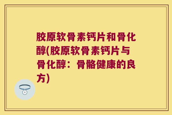 胶原软骨素钙片和骨化醇(胶原软骨素钙片与骨化醇:骨骼健康的良方)