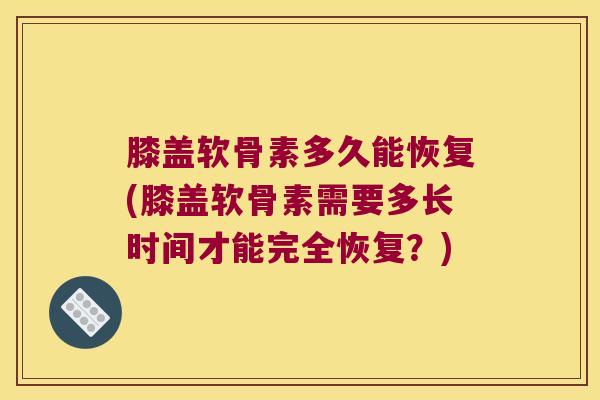 膝盖软骨素多久能恢复(膝盖软骨素需要多长时间才能完全恢复?)