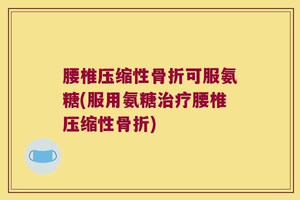 腰椎压缩性骨折可服氨糖(服用氨糖治疗腰椎压缩性骨折)