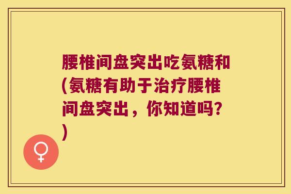 腰椎间盘突出吃氨糖和(氨糖有助于治疗腰椎间盘突出,你知道吗?)