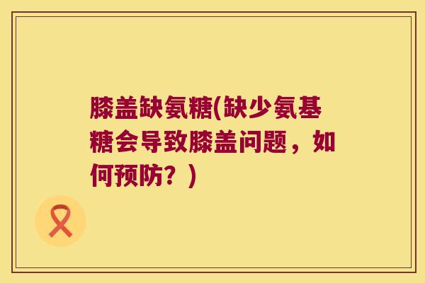 膝盖缺氨糖(缺少氨基糖会导致膝盖问题,如何预防?)