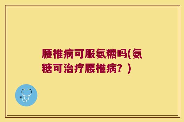 腰椎病可服氨糖吗(氨糖可治疗腰椎病?)