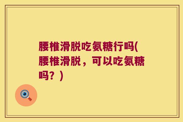 腰椎滑脱吃氨糖行吗(腰椎滑脱,可以吃氨糖吗?)