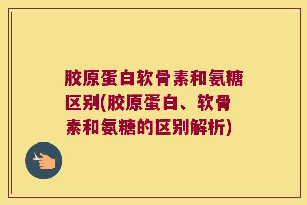 胶原蛋白软骨素和氨糖区别(胶原蛋白、软骨素和氨糖的区别解析)