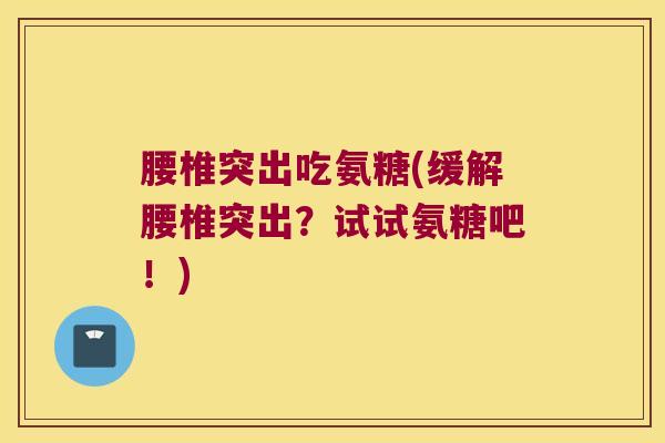 腰椎突出吃氨糖(缓解腰椎突出?试试氨糖吧!) 腰椎突出吃氨糖(缓解腰椎突出?试试氨糖吧!)