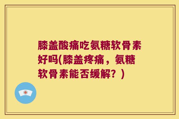 膝盖酸痛吃氨糖软骨素好吗(膝盖疼痛,氨糖软骨素能否缓解?)