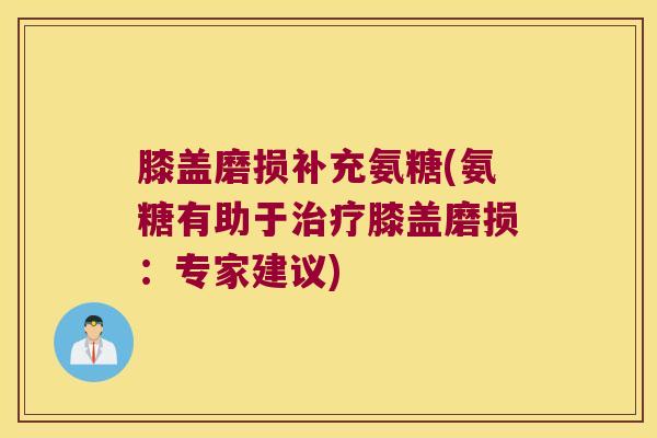 膝盖磨损补充氨糖(氨糖有助于治疗膝盖磨损:专家建议)