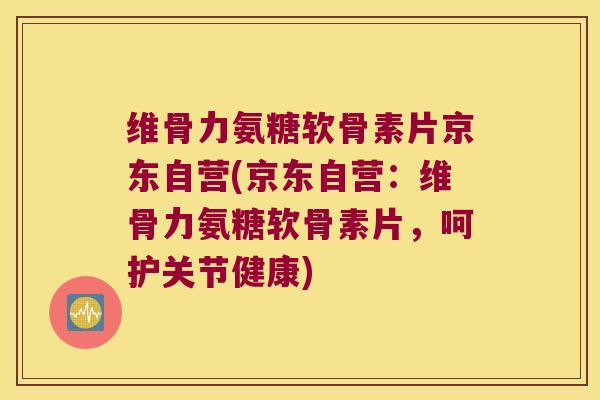 维骨力氨糖软骨素片京东自营(京东自营:维骨力氨糖软骨素片,呵护关节健康) 维骨力氨糖软骨素片京东自营(京东自营:维骨力氨糖软骨素片,呵护关节健康)