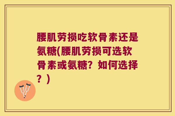 腰肌劳损吃软骨素还是氨糖(腰肌劳损可选软骨素或氨糖?如何选择?)