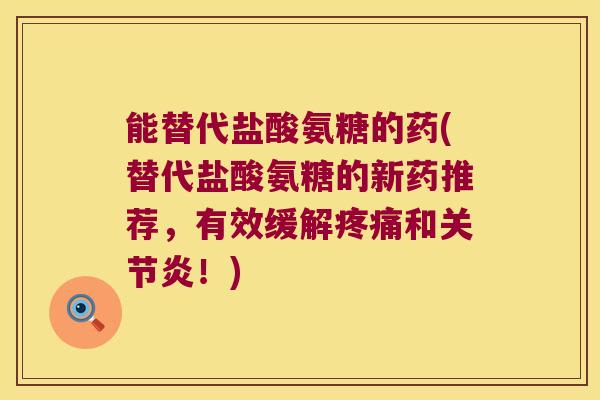 能替代盐酸氨糖的药(替代盐酸氨糖的新药推荐,有效缓解疼痛和关节炎!)