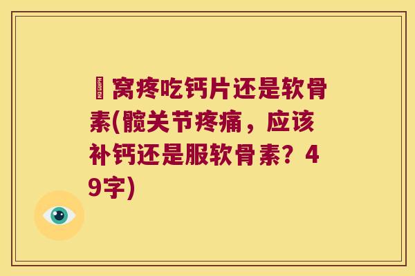 腘窝疼吃钙片还是软骨素(髋关节疼痛,应该补钙还是服软骨素?49字)