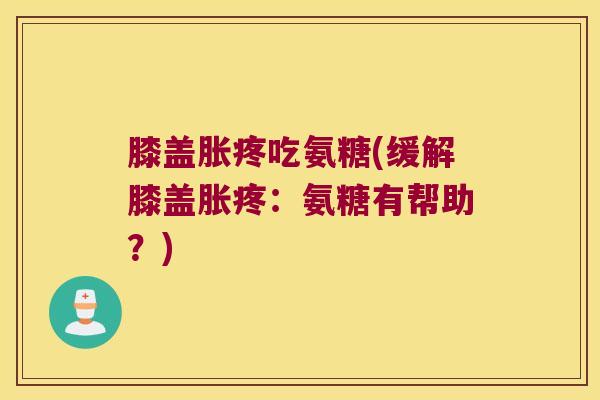 膝盖胀疼吃氨糖(缓解膝盖胀疼:氨糖有帮助?)