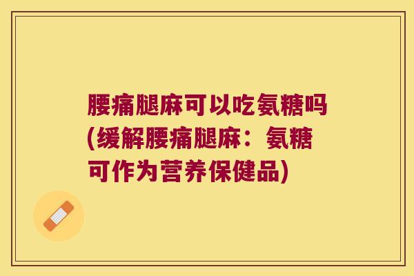 腰痛腿麻可以吃氨糖吗(缓解腰痛腿麻:氨糖可作为营养保健品)