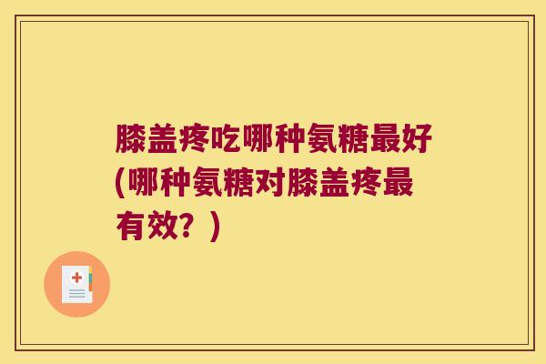 膝盖疼吃哪种氨糖最好(哪种氨糖对膝盖疼最有效?)