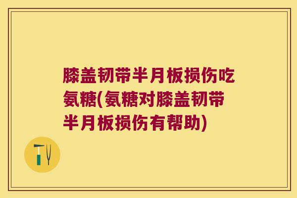 膝盖韧带半月板损伤吃氨糖(氨糖对膝盖韧带半月板损伤有帮助)