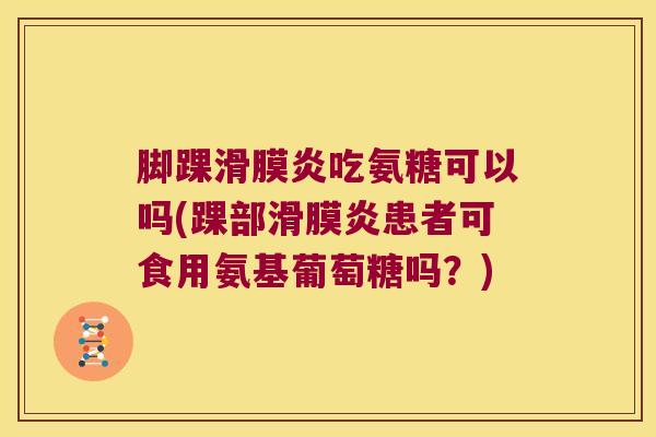 脚踝滑膜炎吃氨糖可以吗(踝部滑膜炎患者可食用氨基葡萄糖吗?)