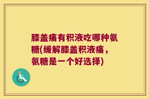 膝盖痛有积液吃哪种氨糖(缓解膝盖积液痛,氨糖是一个好选择)