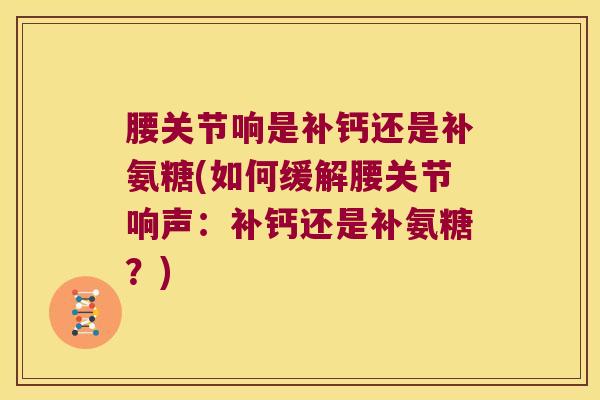 腰关节响是补钙还是补氨糖(如何缓解腰关节响声:补钙还是补氨糖?) 腰关节响是补钙还是补氨糖(如何缓解腰关节响声:补钙还是补氨糖?)