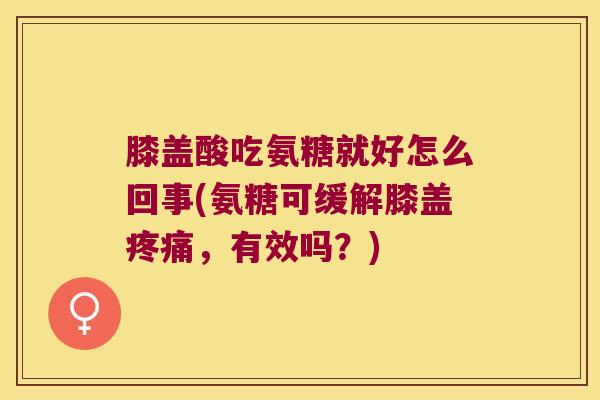 膝盖酸吃氨糖就好怎么回事(氨糖可缓解膝盖疼痛,有效吗?)