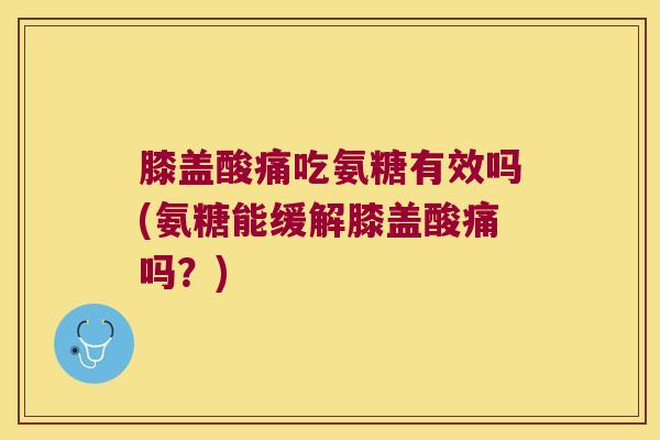 膝盖酸痛吃氨糖有效吗(氨糖能缓解膝盖酸痛吗？)