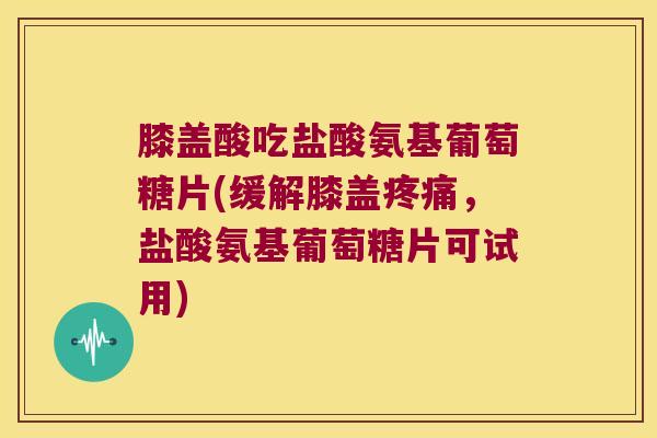 膝盖酸吃盐酸氨基葡萄糖片(缓解膝盖疼痛,盐酸氨基葡萄糖片可试用)