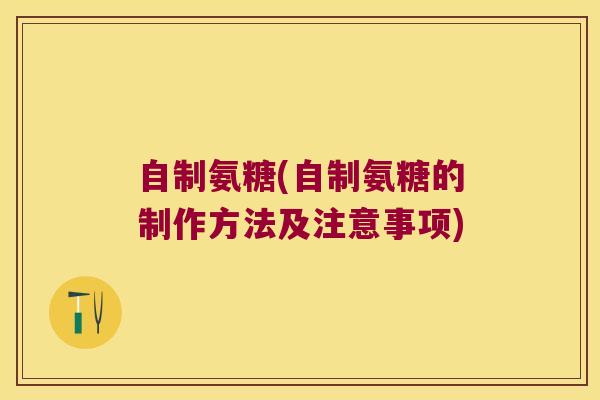 自制氨糖(自制氨糖的制作方法及注意事项)