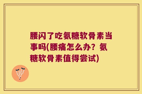 腰闪了吃氨糖软骨素当事吗(腰痛怎么办?氨糖软骨素值得尝试) 腰闪了吃氨糖软骨素当事吗(腰痛怎么办?氨糖软骨素值得尝试)