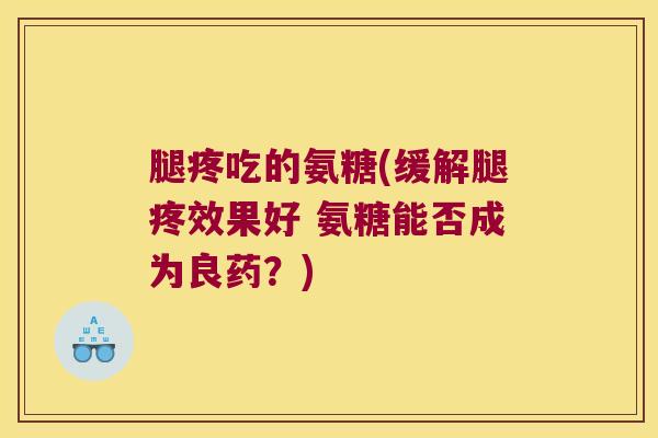 腿疼吃的氨糖(缓解腿疼效果好 氨糖能否成为良药?)