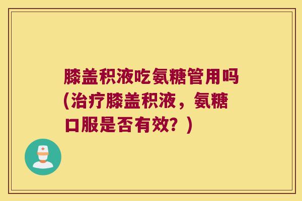 膝盖积液吃氨糖管用吗(治疗膝盖积液,氨糖口服是否有效?)