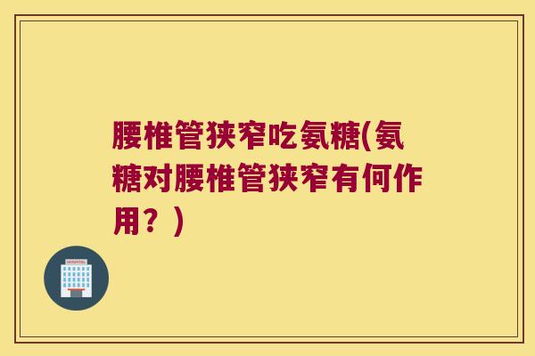 腰椎管狭窄吃氨糖(氨糖对腰椎管狭窄有何作用?)