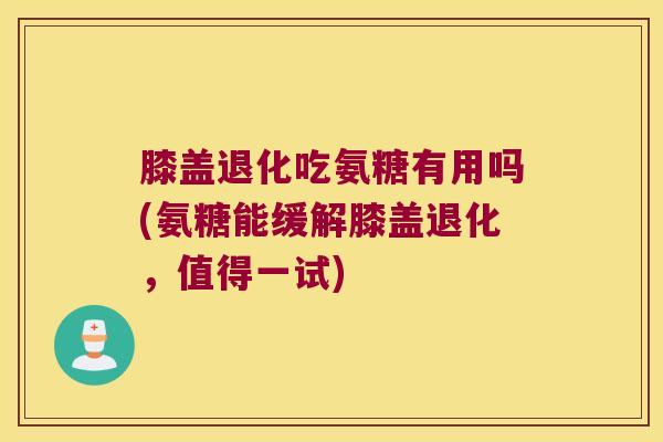膝盖退化吃氨糖有用吗(氨糖能缓解膝盖退化，值得一试)