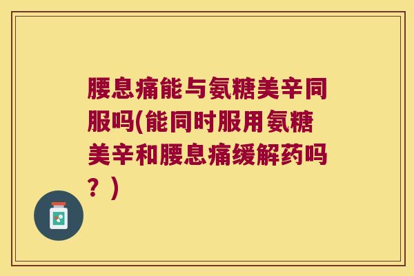 腰息痛能与氨糖美辛同服吗(能同时服用氨糖美辛和腰息痛缓解药吗?)