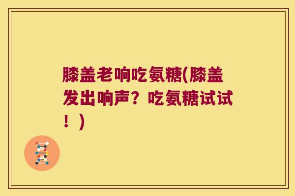 膝盖老响吃氨糖(膝盖发出响声?吃氨糖试试!)