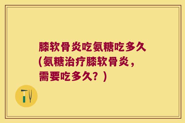 膝软骨炎吃氨糖吃多久(氨糖治疗膝软骨炎,需要吃多久?)