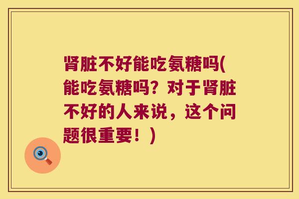 肾脏不好能吃氨糖吗(能吃氨糖吗?对于肾脏不好的人来说,这个问题很重要!)