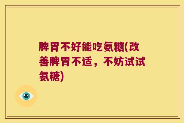 脾胃不好能吃氨糖(改善脾胃不适,不妨试试氨糖)