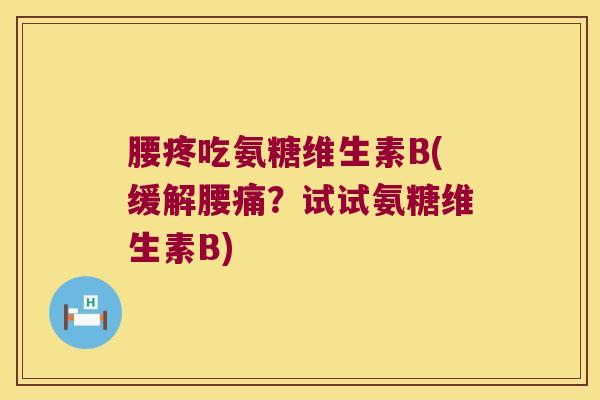 腰疼吃氨糖维生素B(缓解腰痛?试试氨糖维生素B)