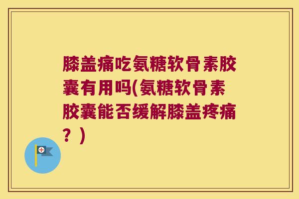 膝盖痛吃氨糖软骨素胶囊有用吗(氨糖软骨素胶囊能否缓解膝盖疼痛?)