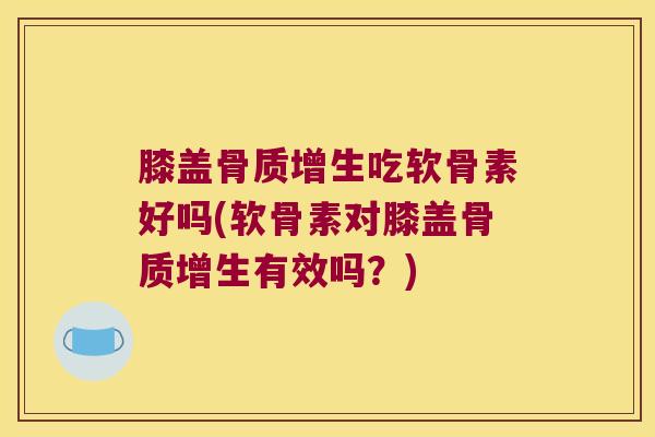 膝盖骨质增生吃软骨素好吗(软骨素对膝盖骨质增生有效吗?)