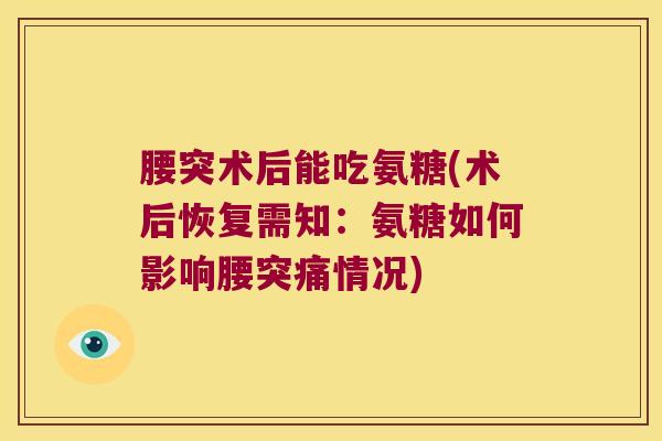 腰突术后能吃氨糖(术后恢复需知:氨糖如何影响腰突痛情况)